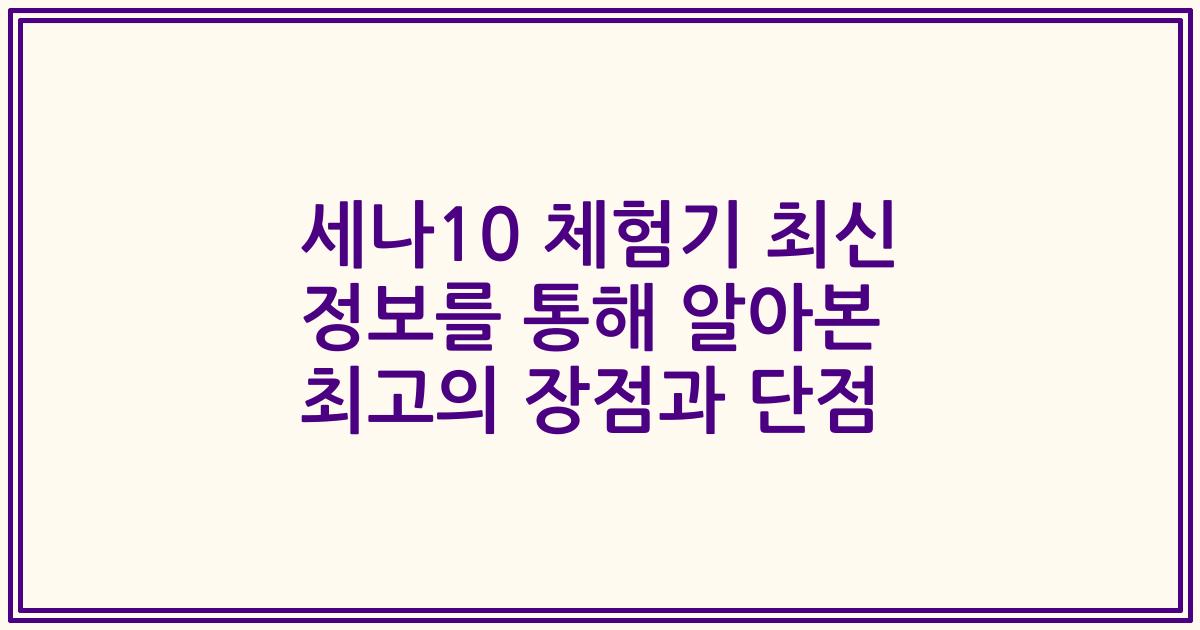 세나10 체험기 최신 정보를 통해 알아본 최고의 장점과 단점