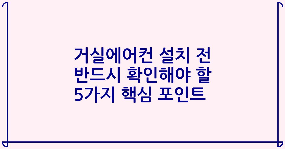 거실에어컨 설치 전 반드시 확인해야 할 5가지 핵심 포인트