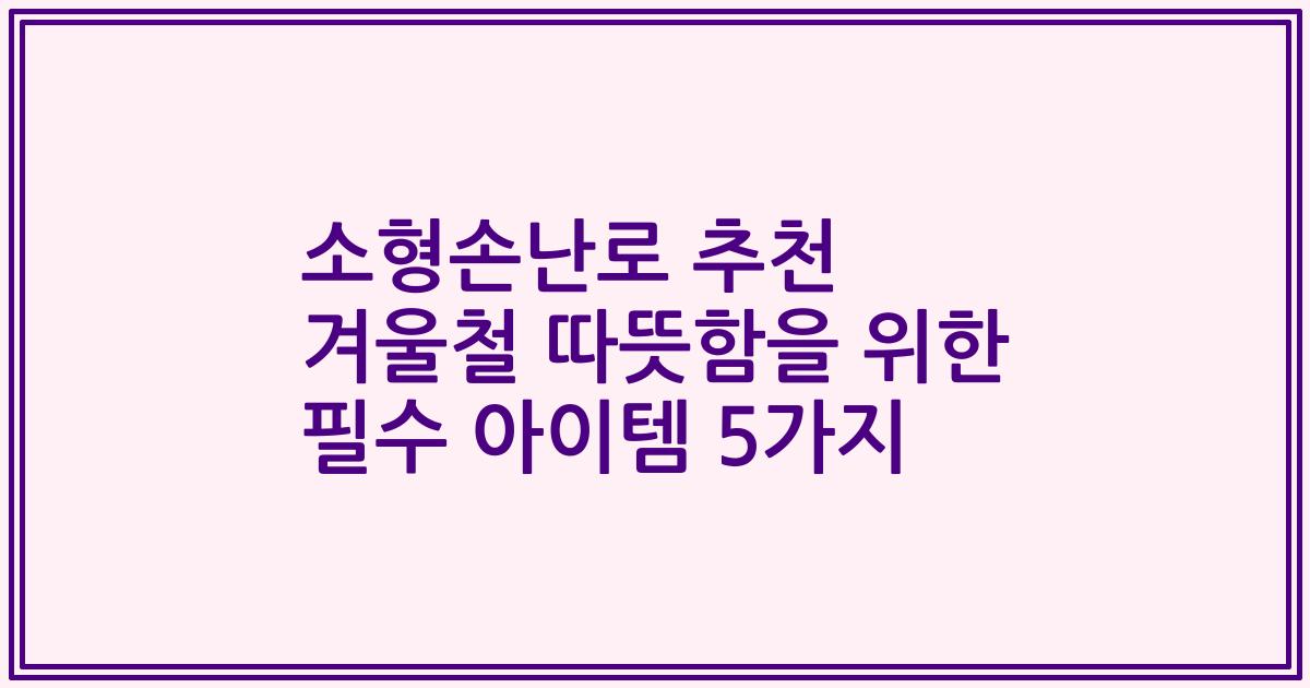소형손난로 추천 겨울철 따뜻함을 위한 필수 아이템 5가지
