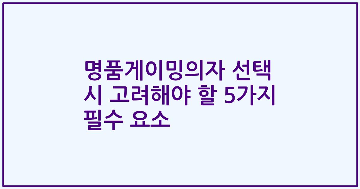 명품게이밍의자 선택 시 고려해야 할 5가지 필수 요소