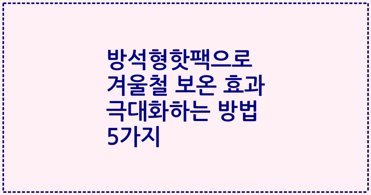방석형핫팩으로 겨울철 보온 효과 극대화하는 방법 5가지