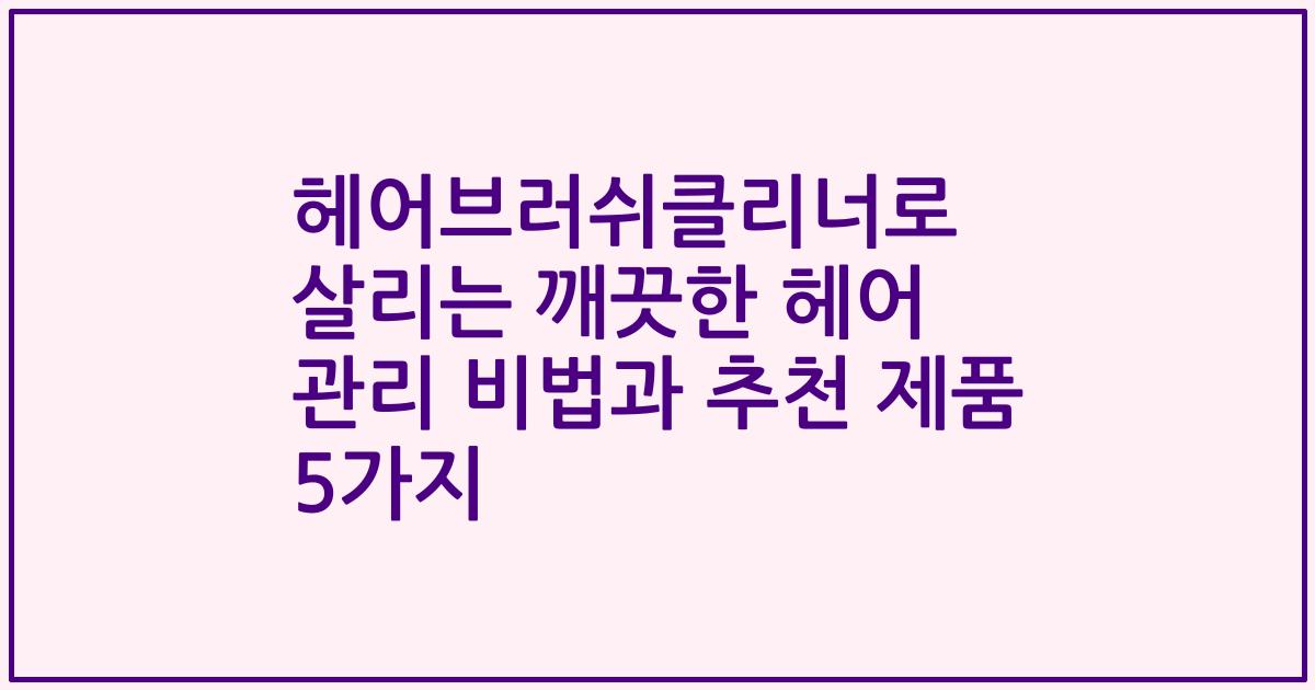 헤어브러쉬클리너로 살리는 깨끗한 헤어 관리 비법과 추천 제품 5가지