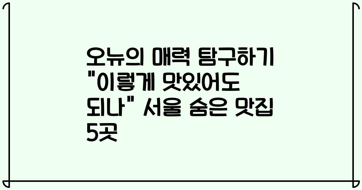 오뉴의 매력 탐구하기 "이렇게 맛있어도 되나" 서울 숨은 맛집 5곳