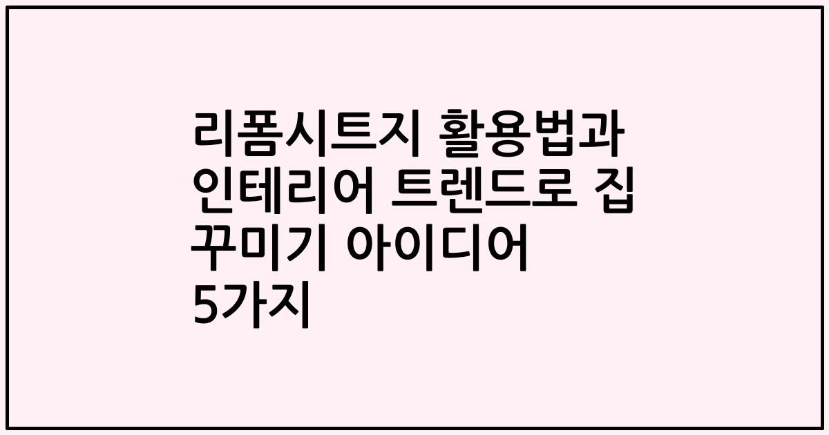 리폼시트지 활용법과 인테리어 트렌드로 집 꾸미기 아이디어 5가지