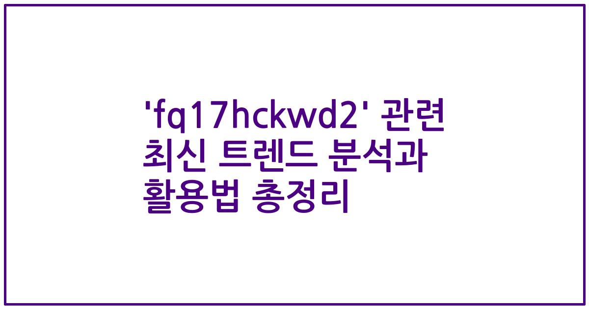 'fq17hckwd2' 관련 최신 트렌드 분석과 활용법 총정리