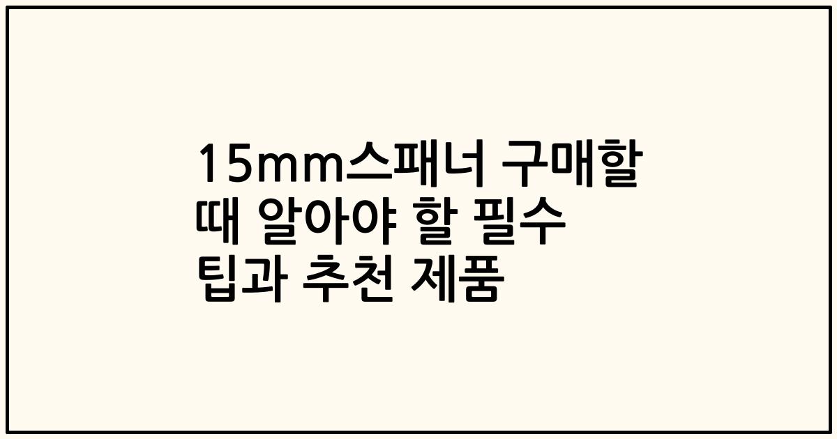 15mm스패너 구매할 때 알아야 할 필수 팁과 추천 제품
