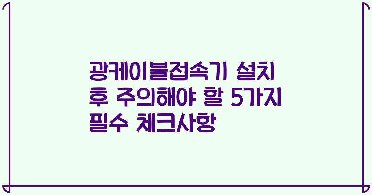 광케이블접속기 설치 후 주의해야 할 5가지 필수 체크사항