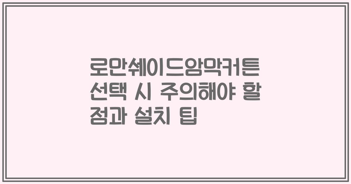 로만쉐이드암막커튼 선택 시 주의해야 할 점과 설치 팁