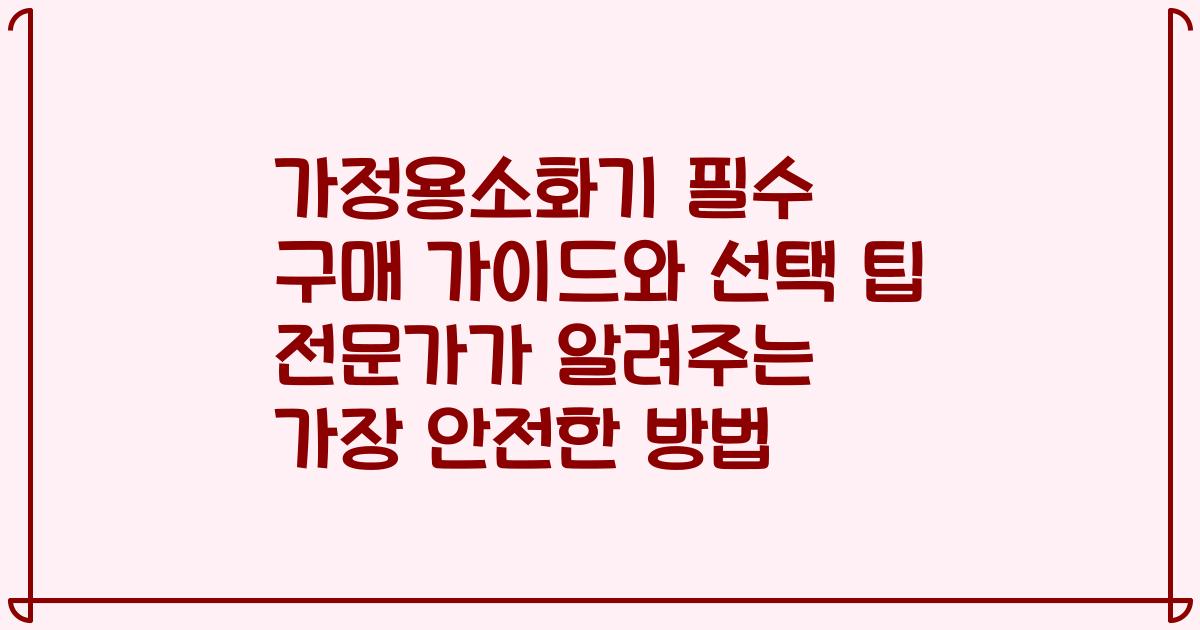가정용소화기 필수 구매 가이드와 선택 팁 전문가가 알려주는 가장 안전한 방법