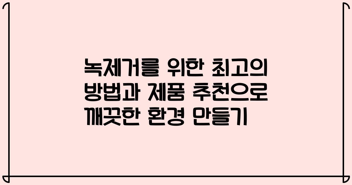 녹제거를 위한 최고의 방법과 제품 추천으로 깨끗한 환경 만들기