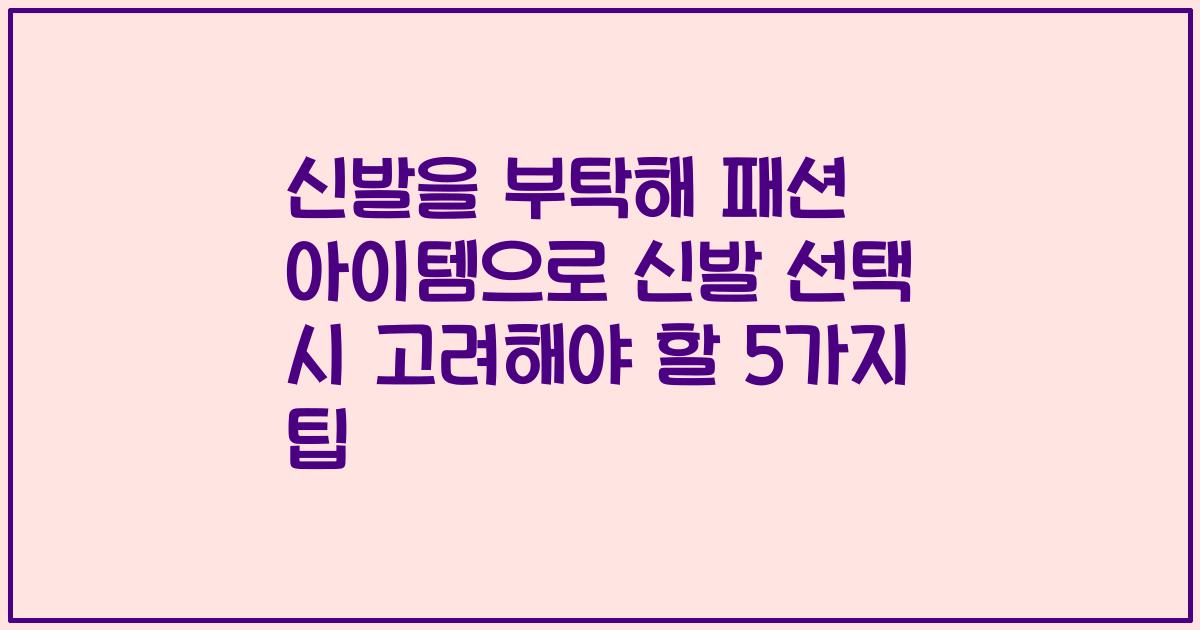 신발을 부탁해 패션 아이템으로 신발 선택 시 고려해야 할 5가지 팁