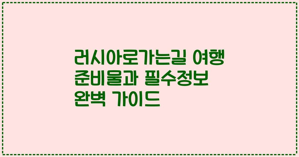 러시아로가는길 여행 준비물과 필수정보 완벽 가이드