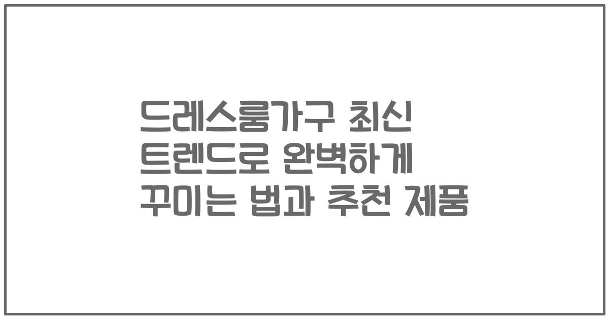 드레스룸가구 최신 트렌드로 완벽하게 꾸미는 법과 추천 제품