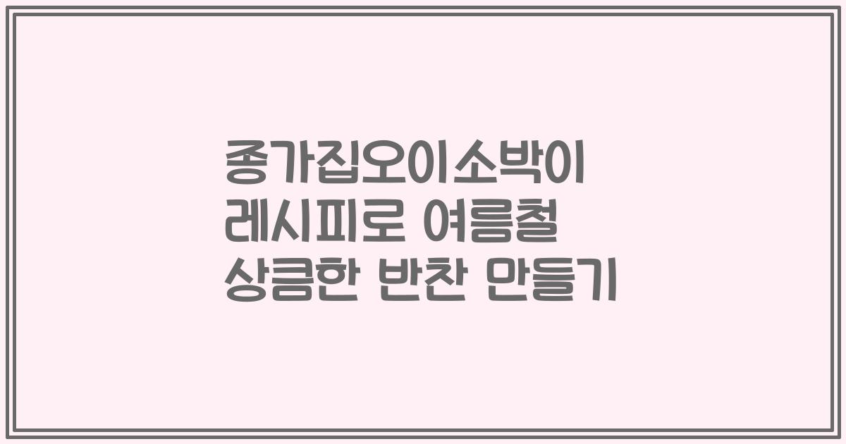 종가집오이소박이 레시피로 여름철 상큼한 반찬 만들기