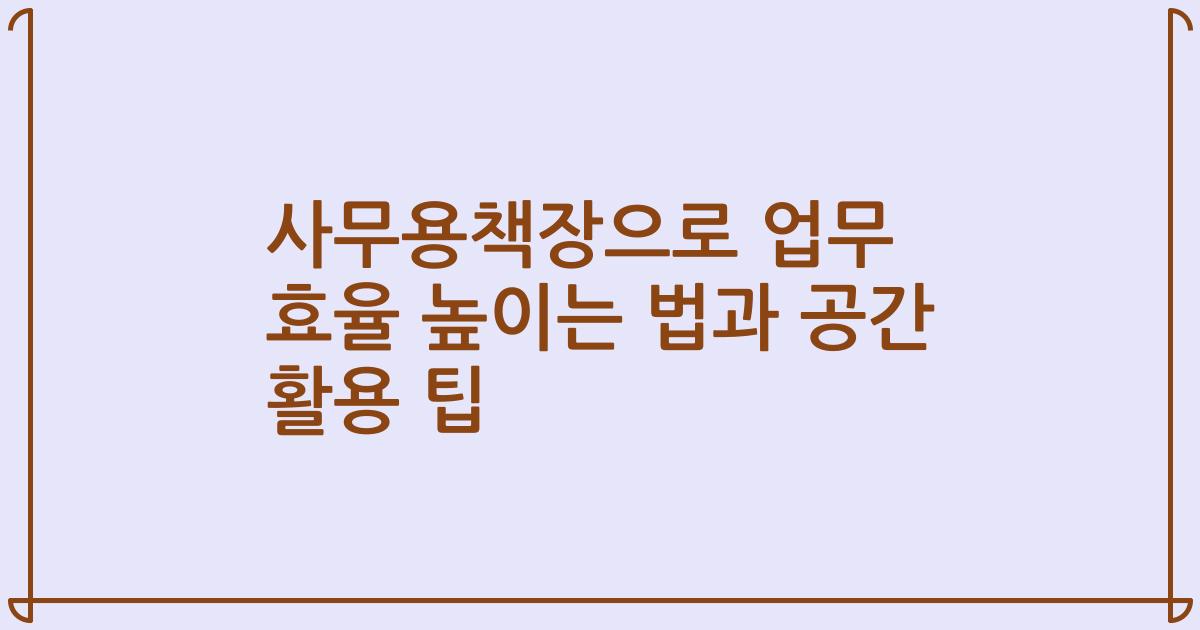 사무용책장으로 업무 효율 높이는 법과 공간 활용 팁