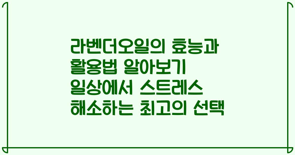 라벤더오일의 효능과 활용법 알아보기 일상에서 스트레스 해소하는 최고의 선택