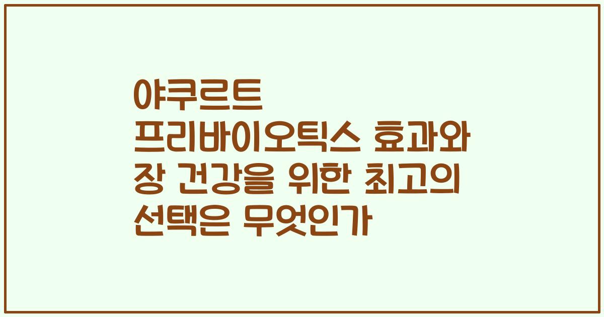 야쿠르트 프리바이오틱스 효과와 장 건강을 위한 최고의 선택은 무엇인가
