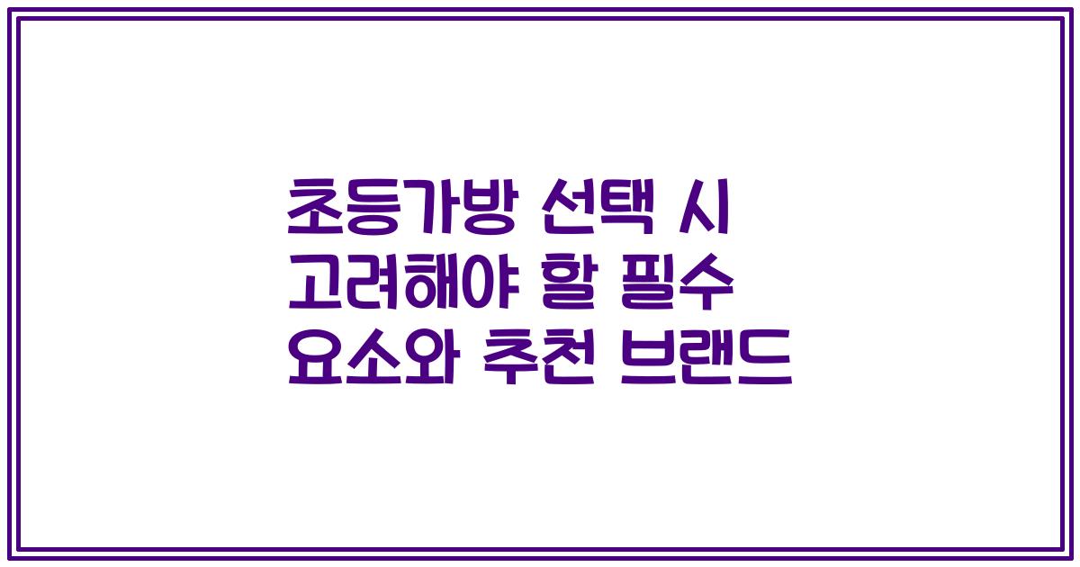 초등가방 선택 시 고려해야 할 필수 요소와 추천 브랜드