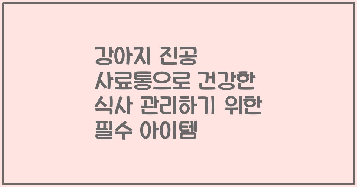 강아지 진공 사료통으로 건강한 식사 관리하기 위한 필수 아이템