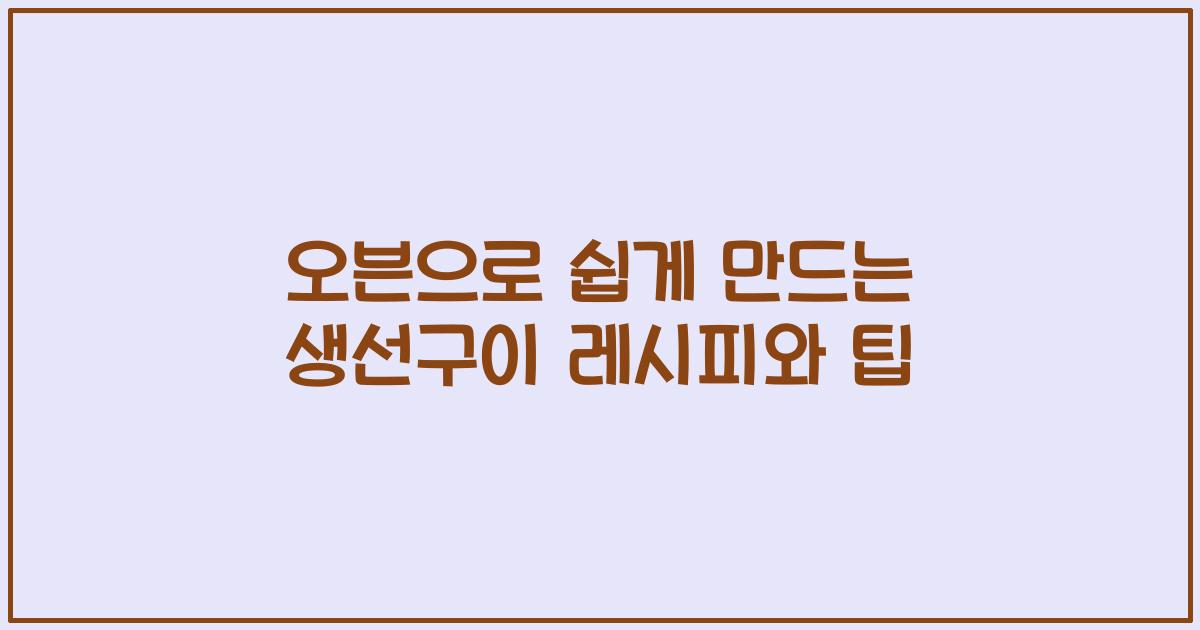 오븐으로 쉽게 만드는 생선구이 레시피와 팁