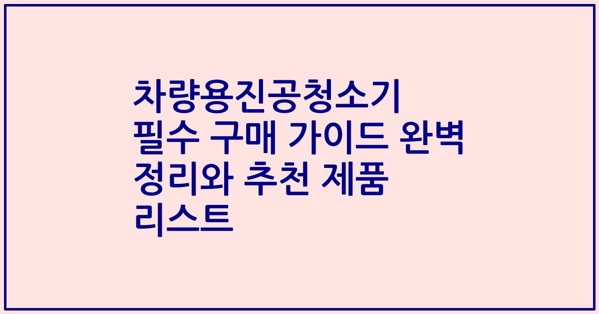 차량용진공청소기 필수 구매 가이드 완벽 정리와 추천 제품 리스트