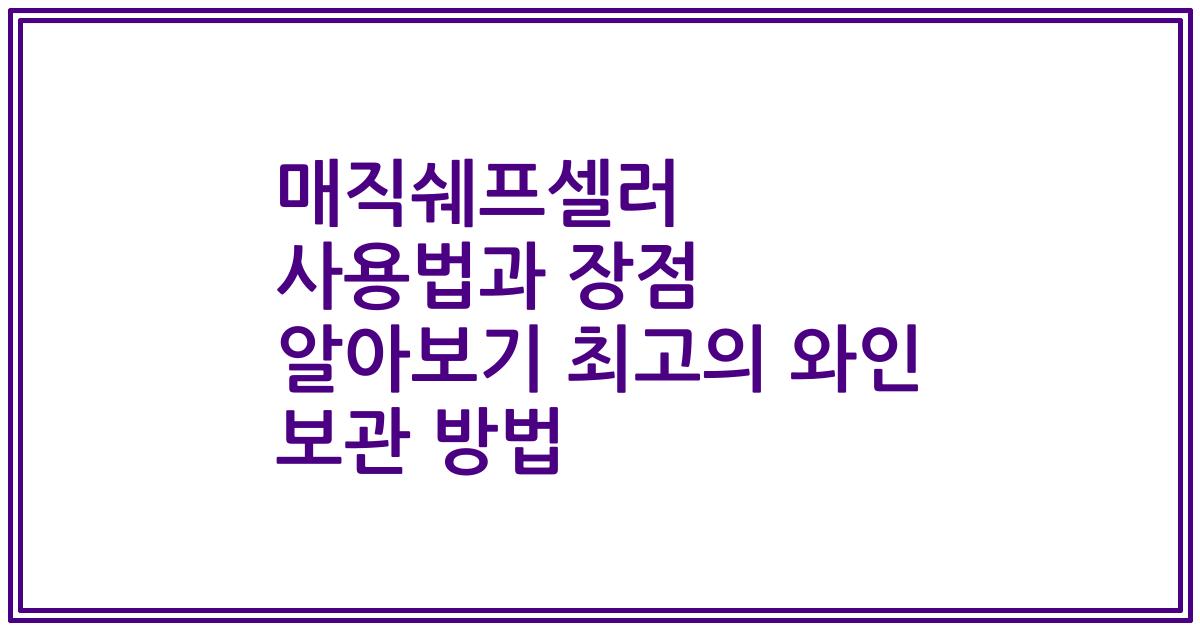매직쉐프셀러 사용법과 장점 알아보기 최고의 와인 보관 방법