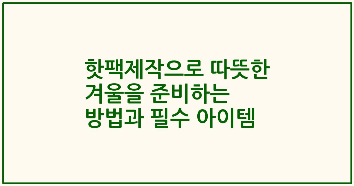 핫팩제작으로 따뜻한 겨울을 준비하는 방법과 필수 아이템