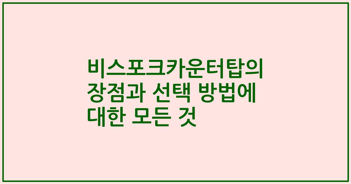 비스포크카운터탑의 장점과 선택 방법에 대한 모든 것