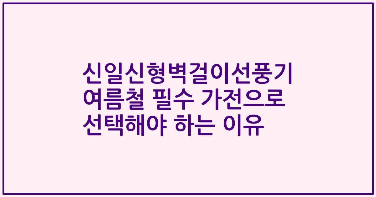 신일신형벽걸이선풍기 여름철 필수 가전으로 선택해야 하는 이유