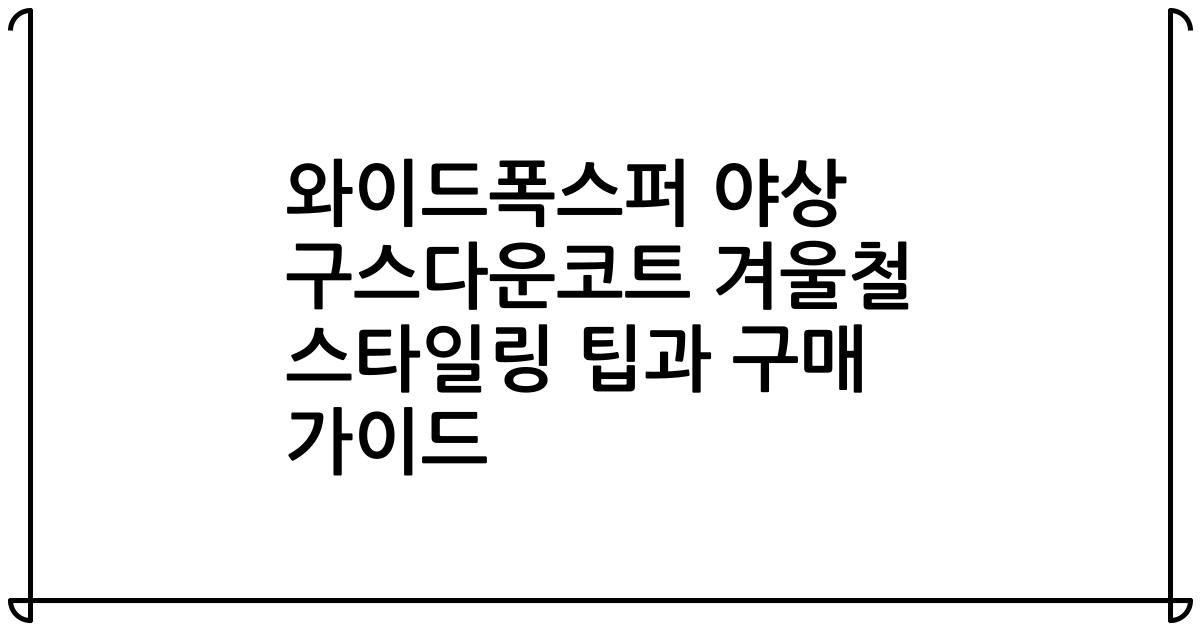 와이드폭스퍼 야상 구스다운코트 겨울철 스타일링 팁과 구매 가이드