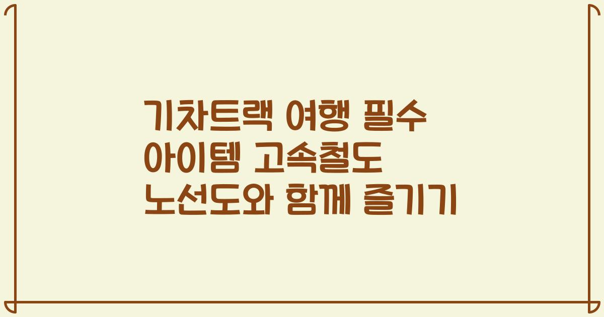 기차트랙 여행 필수 아이템 고속철도 노선도와 함께 즐기기