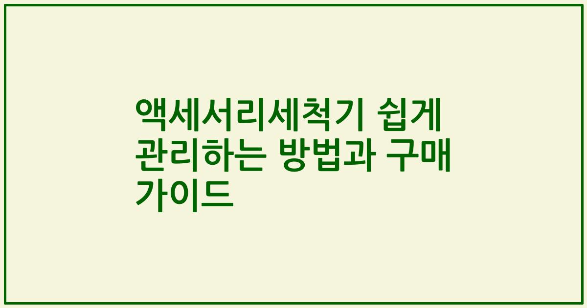 액세서리세척기 쉽게 관리하는 방법과 구매 가이드
