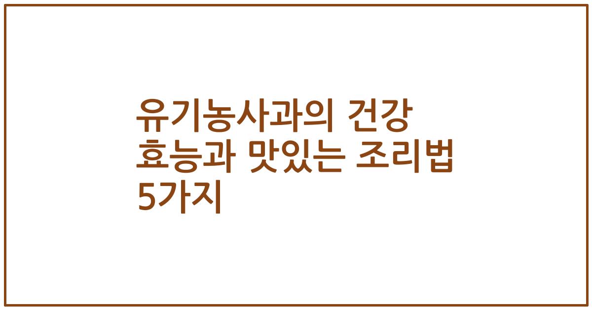 유기농사과의 건강 효능과 맛있는 조리법 5가지
