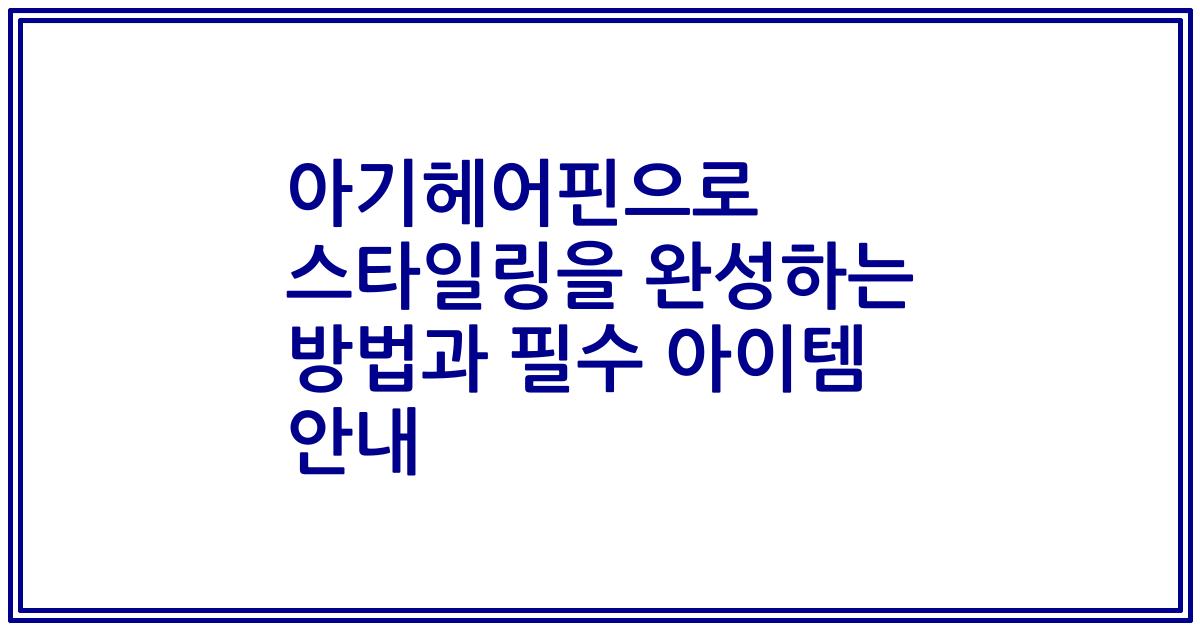 아기헤어핀으로 스타일링을 완성하는 방법과 필수 아이템 안내