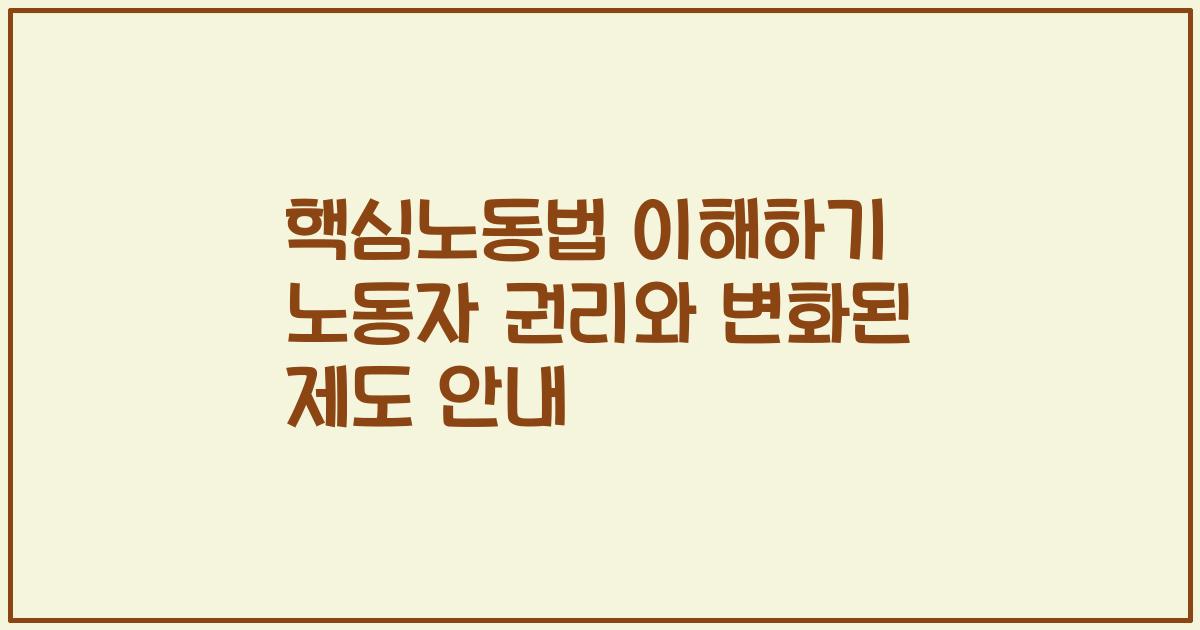 핵심노동법 이해하기 노동자 권리와 변화된 제도 안내