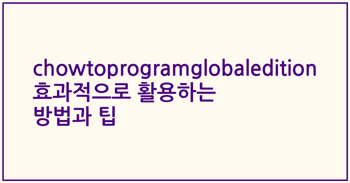 chowtoprogramglobaledition 효과적으로 활용하는 방법과 팁