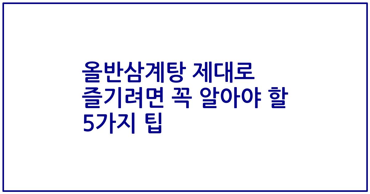 올반삼계탕 제대로 즐기려면 꼭 알아야 할 5가지 팁