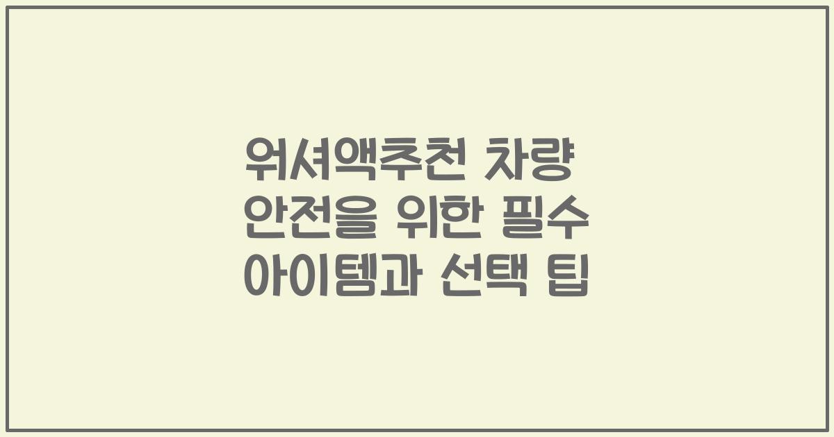 워셔액추천 차량 안전을 위한 필수 아이템과 선택 팁