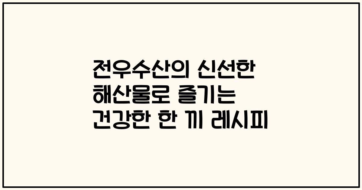 전우수산의 신선한 해산물로 즐기는 건강한 한 끼 레시피