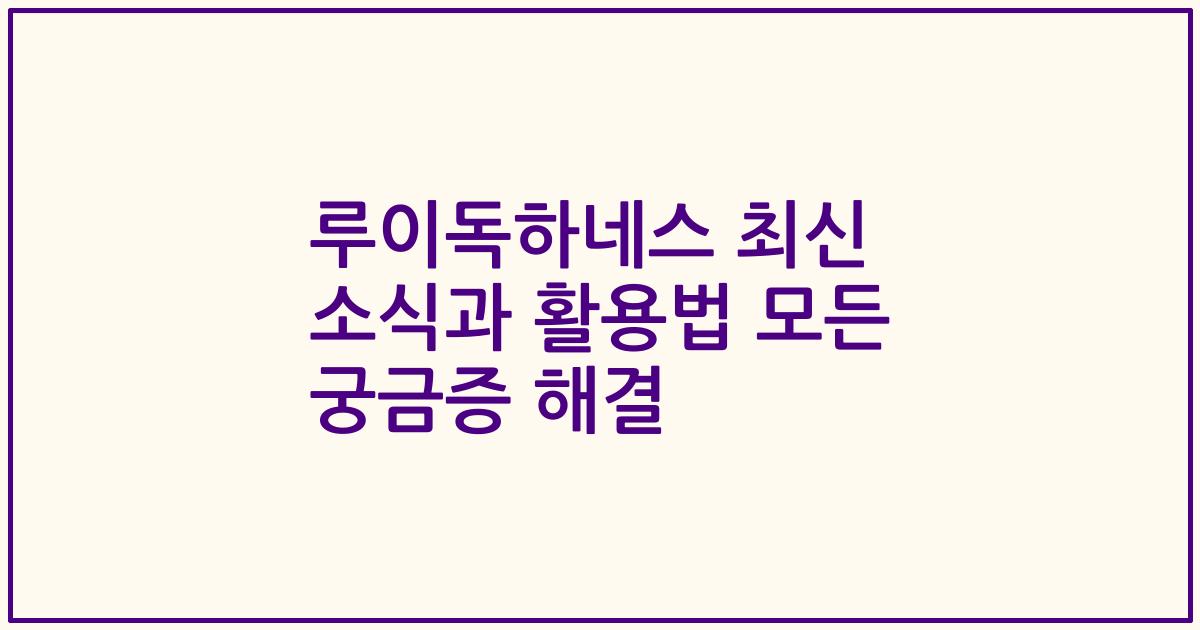 루이독하네스 최신 소식과 활용법 모든 궁금증 해결