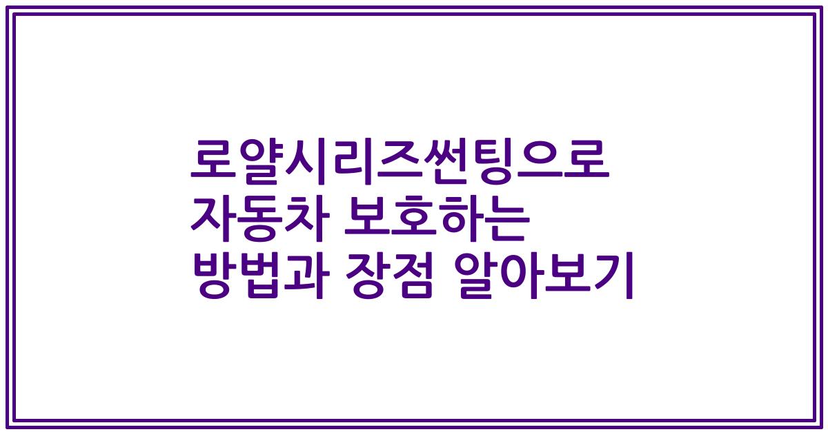 로얄시리즈썬팅으로 자동차 보호하는 방법과 장점 알아보기