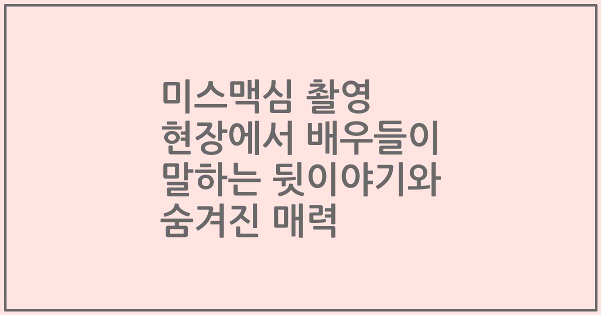 미스맥심 촬영 현장에서 배우들이 말하는 뒷이야기와 숨겨진 매력