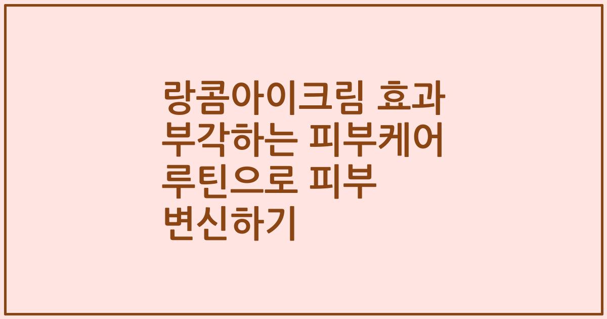 랑콤아이크림 효과 부각하는 피부케어 루틴으로 피부 변신하기