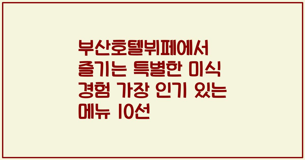 부산호텔뷔페에서 즐기는 특별한 미식 경험 가장 인기 있는 메뉴 10선