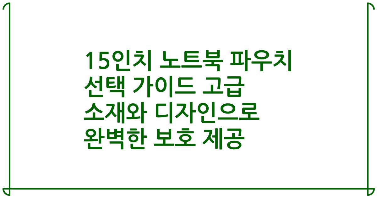15인치 노트북 파우치 선택 가이드 고급 소재와 디자인으로 완벽한 보호 제공