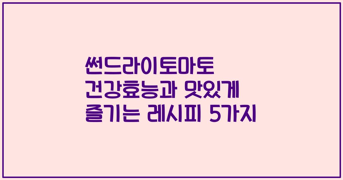 썬드라이토마토 건강효능과 맛있게 즐기는 레시피 5가지