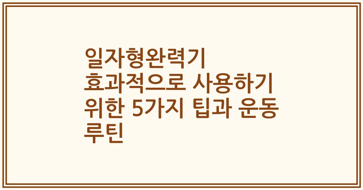 일자형완력기 효과적으로 사용하기 위한 5가지 팁과 운동 루틴