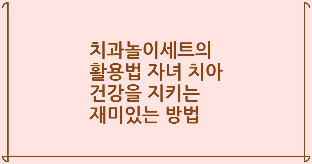 치과놀이세트의 활용법 자녀 치아 건강을 지키는 재미있는 방법