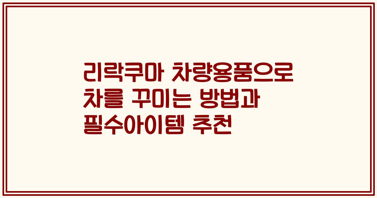 리락쿠마 차량용품으로 차를 꾸미는 방법과 필수아이템 추천