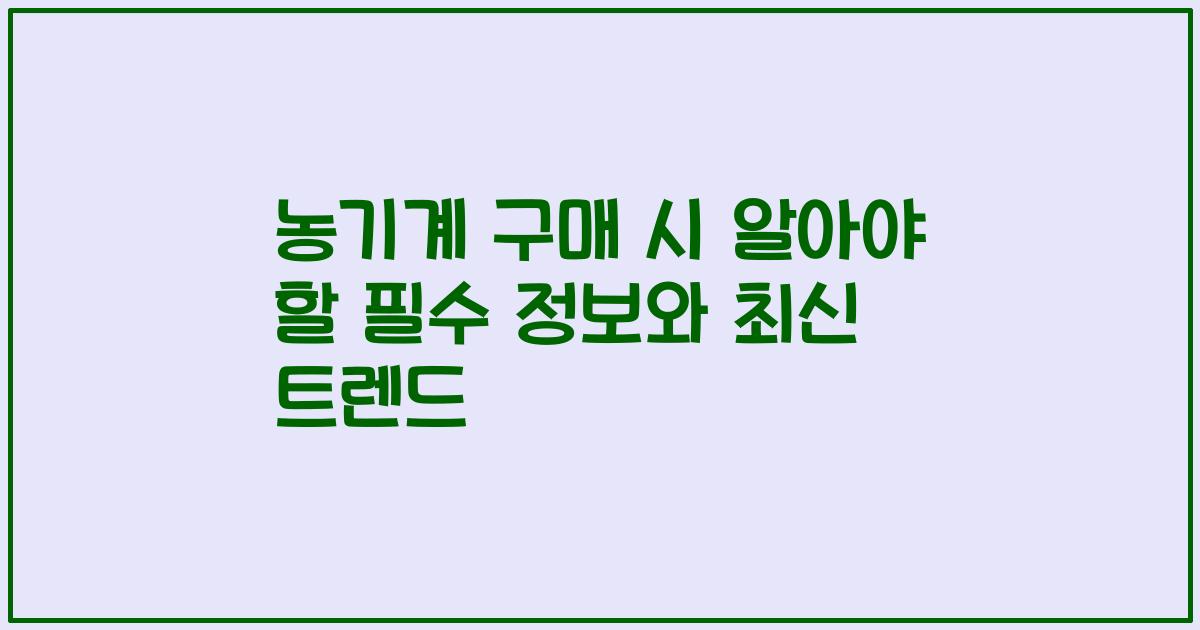 농기계 구매 시 알아야 할 필수 정보와 최신 트렌드